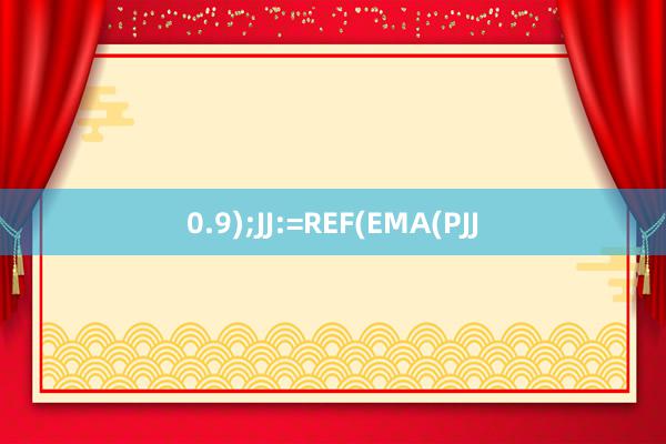 0.9);JJ:=REF(EMA(PJJ